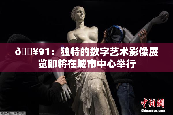 🔥91：独特的数字艺术影像展览即将在城市中心举行