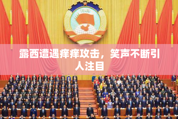 露西遭遇痒痒攻击，笑声不断引人注目