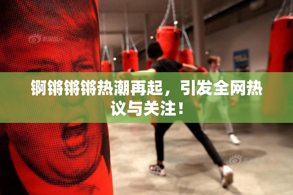 锕锵锵锵热潮再起，引发全网热议与关注！