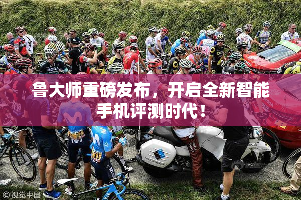 鲁大师重磅发布，开启全新智能手机评测时代！
