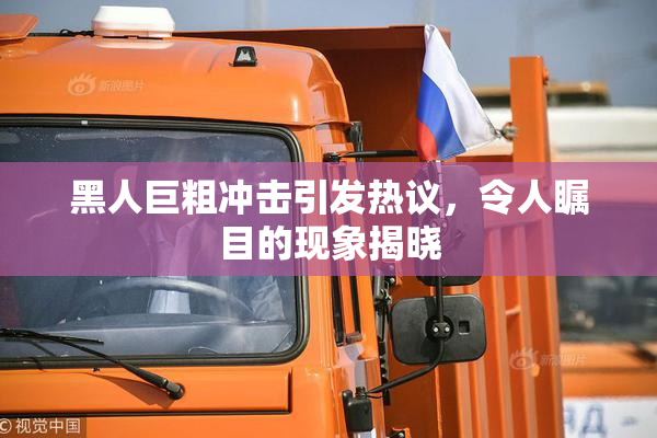 黑人巨粗冲击引发热议，令人瞩目的现象揭晓
