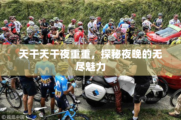 天干天干夜重重，探秘夜晚的无尽魅力
