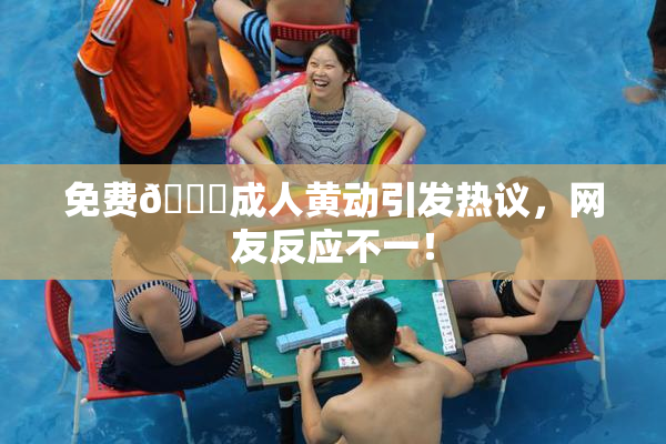 免费🔞成人黄动引发热议，网友反应不一！