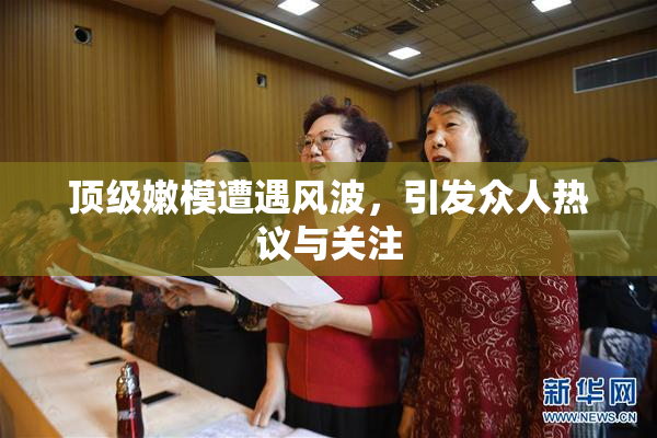 顶级嫩模遭遇风波，引发众人热议与关注