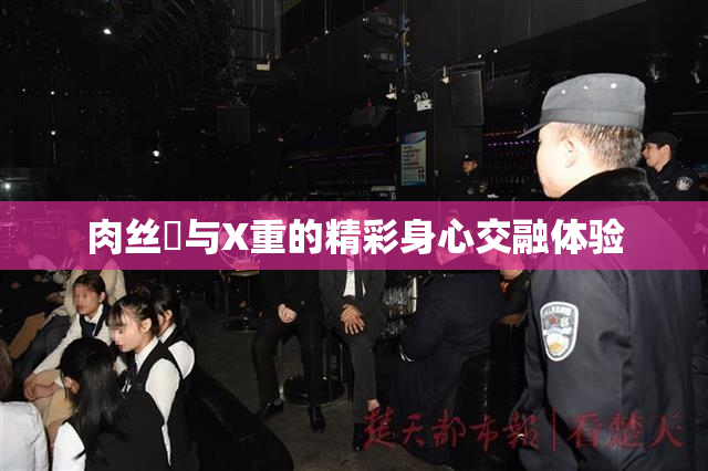 肉丝祙与X重的精彩身心交融体验