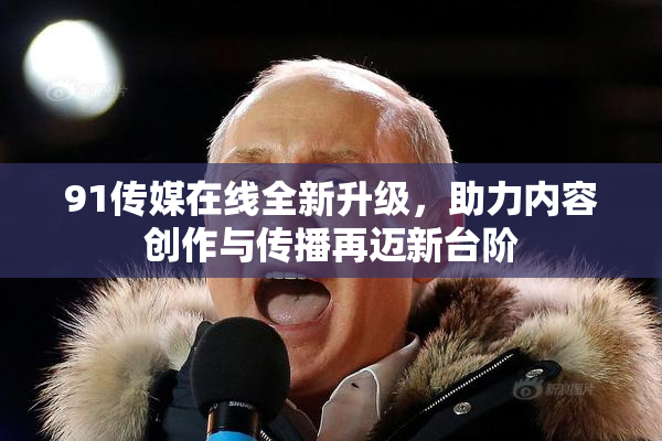 91传媒在线全新升级，助力内容创作与传播再迈新台阶