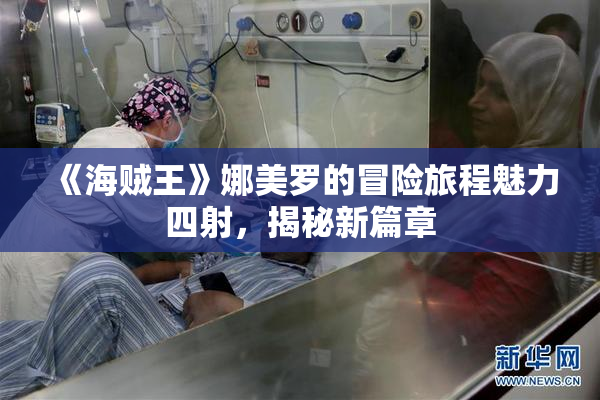《海贼王》娜美罗的冒险旅程魅力四射，揭秘新篇章