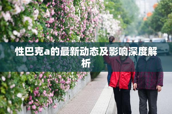 性巴克a的最新动态及影响深度解析