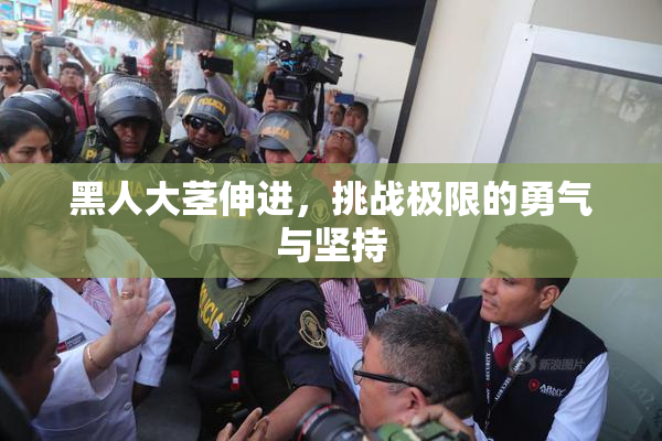 黑人大茎伸进，挑战极限的勇气与坚持