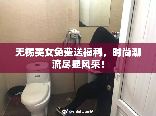 无锡美女免费送福利，时尚潮流尽显风采！