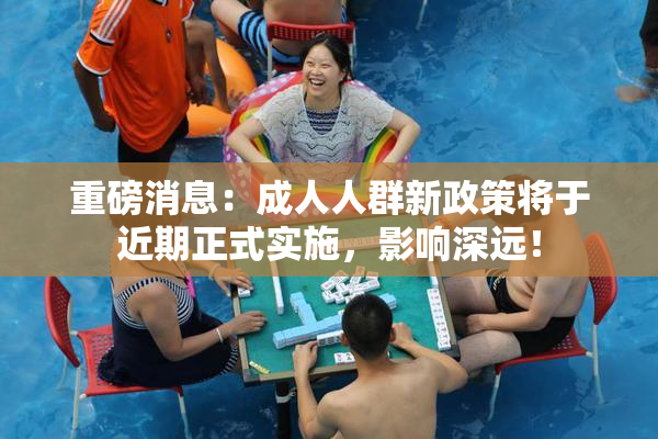 重磅消息：成人人群新政策将于近期正式实施，影响深远！