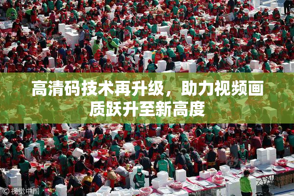 高清码技术再升级，助力视频画质跃升至新高度