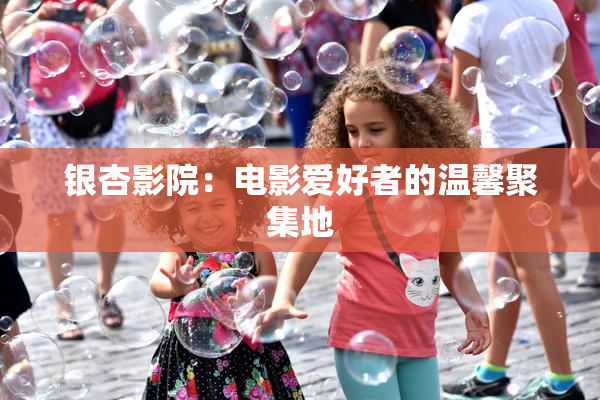 银杏影院：电影爱好者的温馨聚集地
