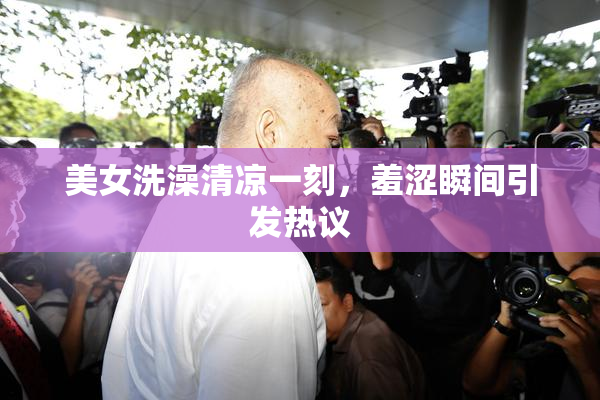 美女洗澡清凉一刻，羞涩瞬间引发热议