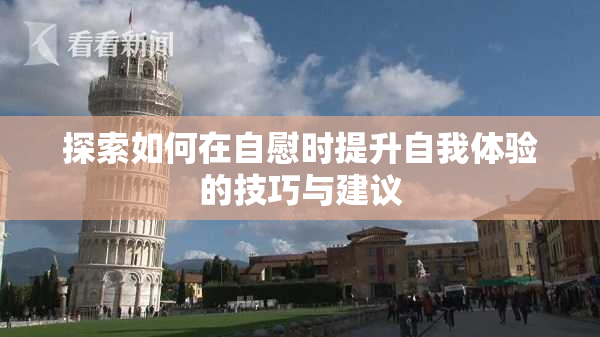 探索如何在自慰时提升自我体验的技巧与建议