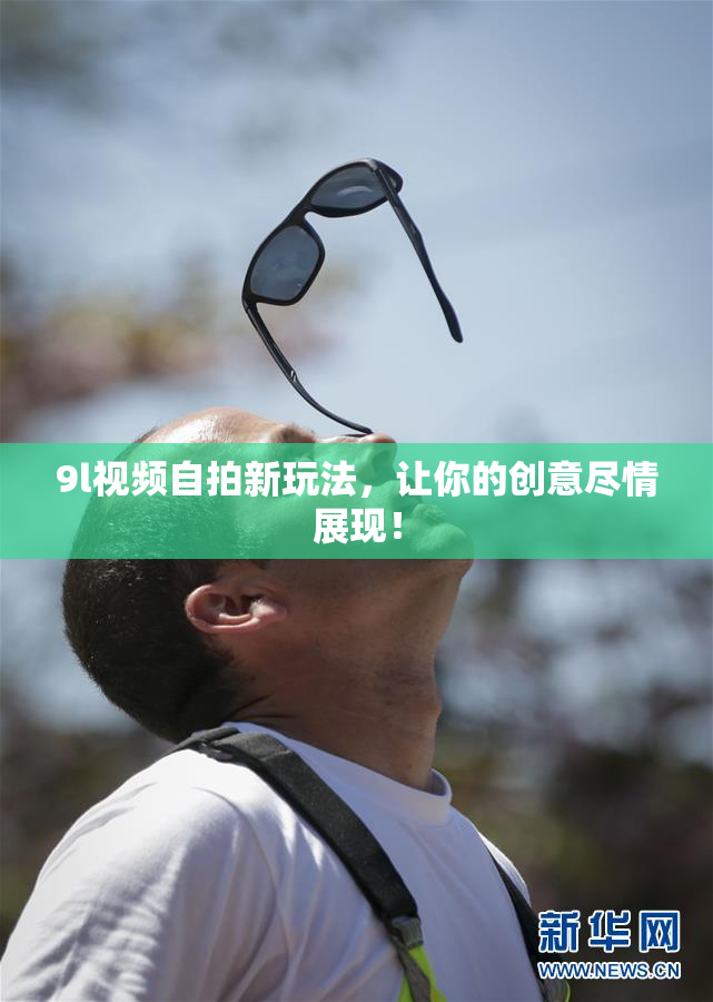 9l视频自拍新玩法，让你的创意尽情展现！