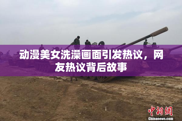 动漫美女洗澡画面引发热议，网友热议背后故事