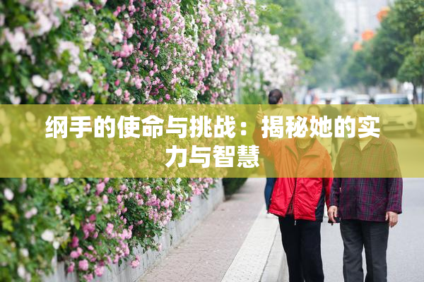 纲手的使命与挑战：揭秘她的实力与智慧