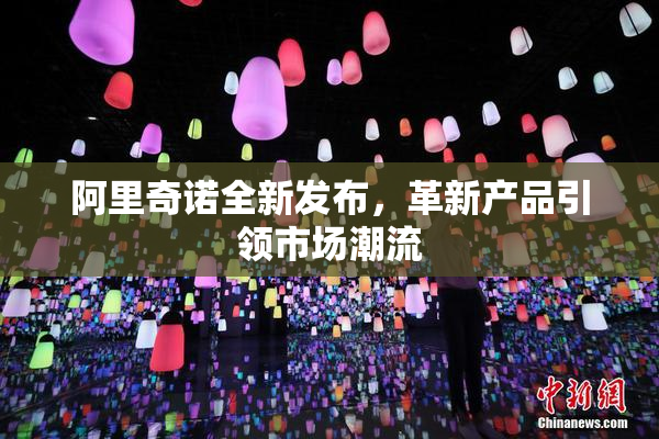阿里奇诺全新发布，革新产品引领市场潮流