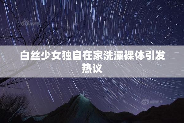 白丝少女独自在家洗澡裸体引发热议