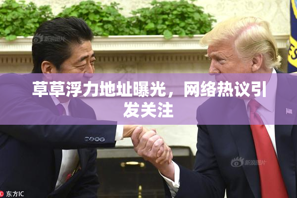 草草浮力地址曝光，网络热议引发关注