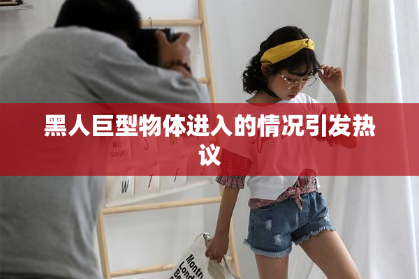 黑人巨型物体进入的情况引发热议