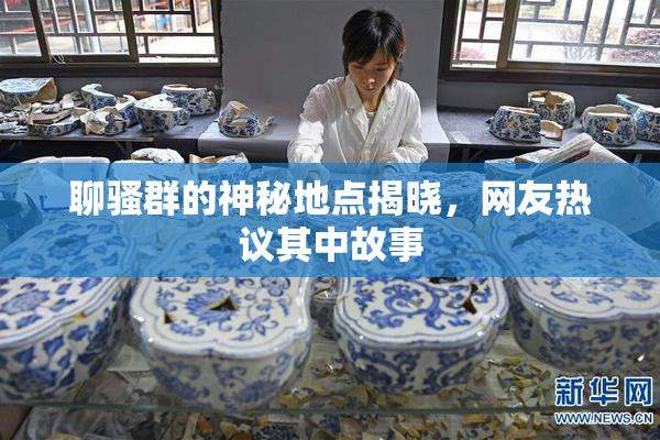 聊骚群的神秘地点揭晓，网友热议其中故事