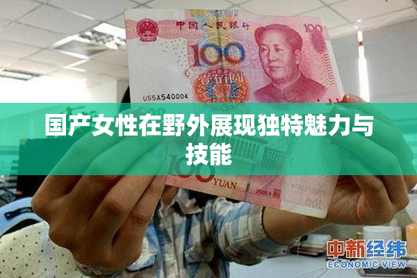 国产女性在野外展现独特魅力与技能