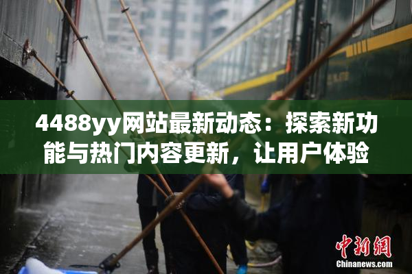 4488yy网站最新动态：探索新功能与热门内容更新，让用户体验更精彩！