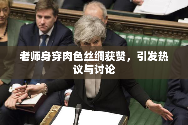 老师身穿肉色丝绸获赞，引发热议与讨论