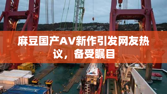 麻豆国产AV新作引发网友热议，备受瞩目