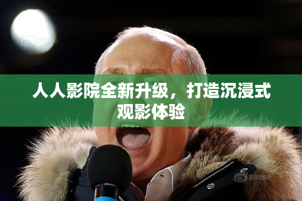 人人影院全新升级，打造沉浸式观影体验
