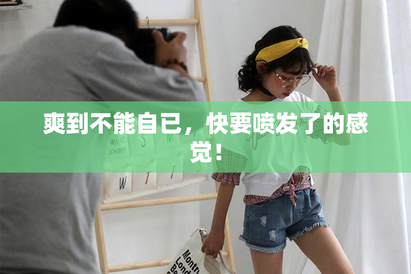 爽到不能自已，快要喷发了的感觉！