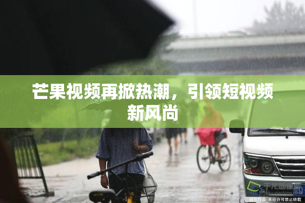 芒果视频再掀热潮，引领短视频新风尚