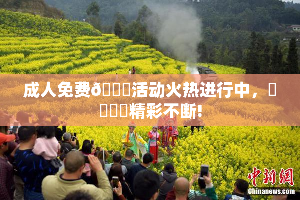 成人免费🔞活动火热进行中，❌‌❌‌精彩不断!