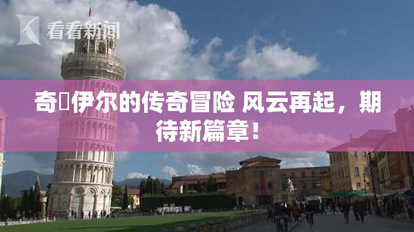 奇犽伊尔的传奇冒险 风云再起，期待新篇章！