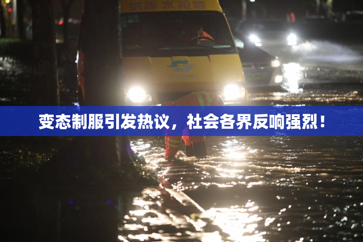 变态制服引发热议，社会各界反响强烈！