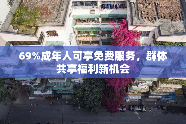 69%成年人可享免费服务，群体共享福利新机会