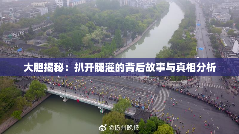 大胆揭秘：扒开腿灌的背后故事与真相分析
