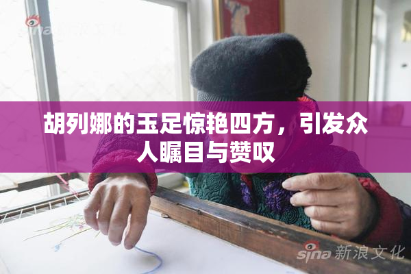 胡列娜的玉足惊艳四方，引发众人瞩目与赞叹