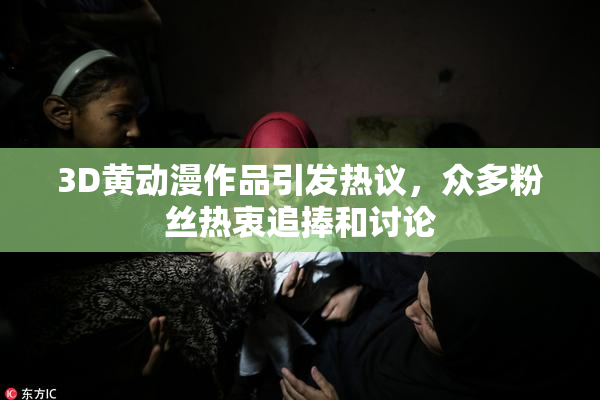 3D黄动漫作品引发热议，众多粉丝热衷追捧和讨论