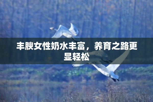 丰腴女性奶水丰富，养育之路更显轻松
