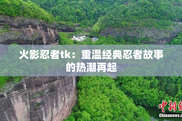 火影忍者tk：重温经典忍者故事的热潮再起