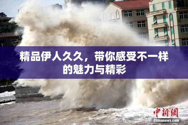 精品伊人久久，带你感受不一样的魅力与精彩