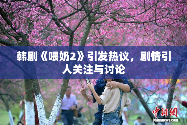 韩剧《喂奶2》引发热议，剧情引人关注与讨论