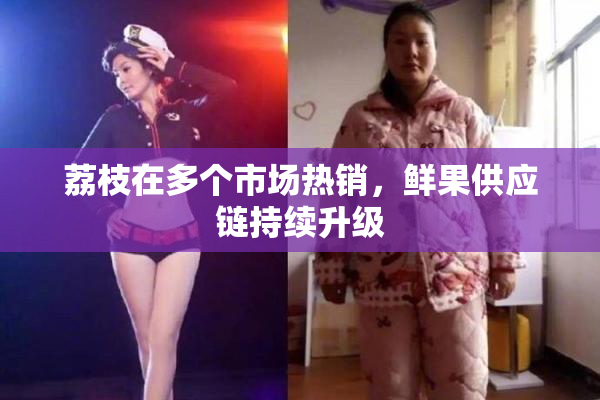 荔枝在多个市场热销，鲜果供应链持续升级