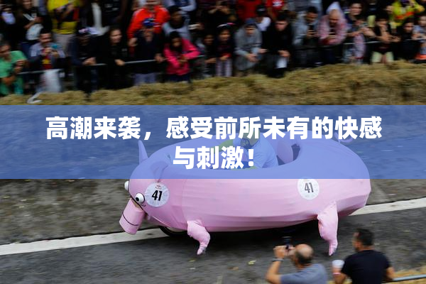 高潮来袭，感受前所未有的快感与刺激！