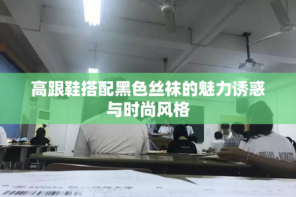 高跟鞋搭配黑色丝袜的魅力诱惑与时尚风格
