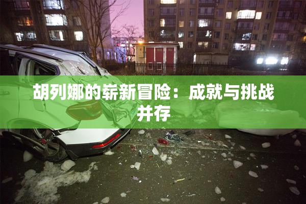胡列娜的崭新冒险：成就与挑战并存