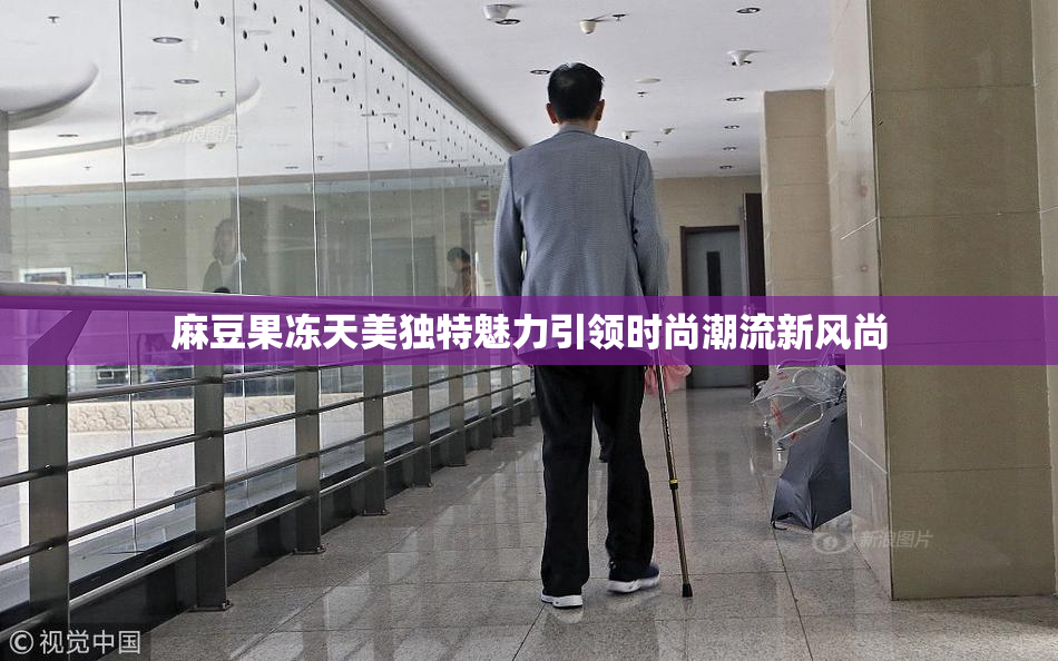 麻豆果冻天美独特魅力引领时尚潮流新风尚
